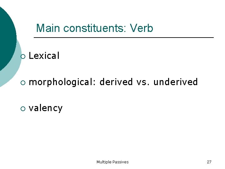 Main constituents: Verb Lexical morphological: derived vs. underived valency Multiple Passives 27 