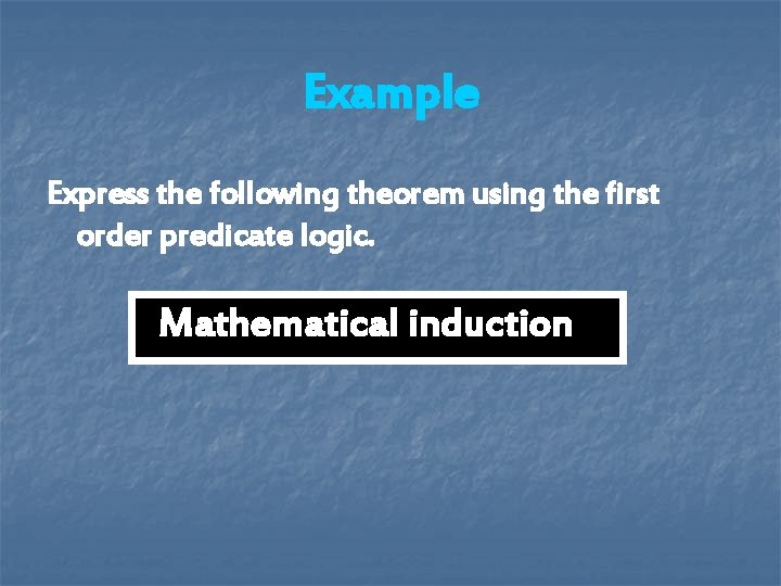 Example Express the following theorem using the first order predicate logic. Mathematical induction Example Express the following theorem using the first order predicate logic. Mathematical induction