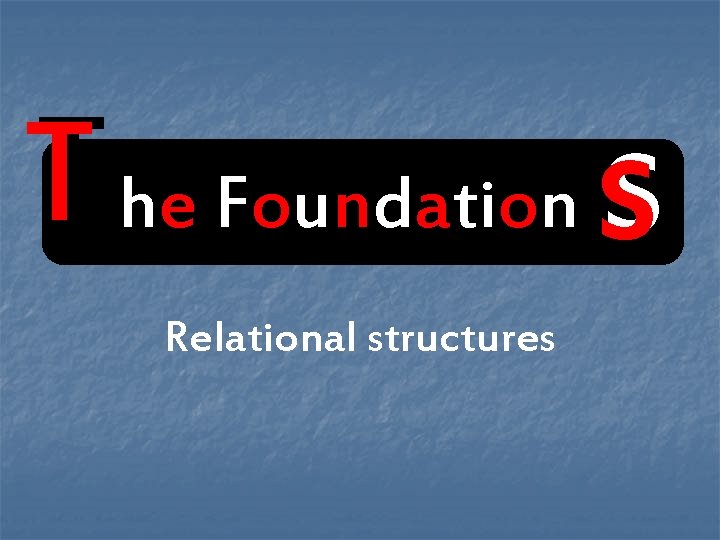 T he Foundation s Relational structures T he Foundation s Relational structures