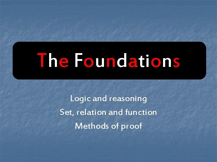 The Foundations Logic and reasoning Set, relation and function Methods of proof The Foundations Logic and reasoning Set, relation and function Methods of proof