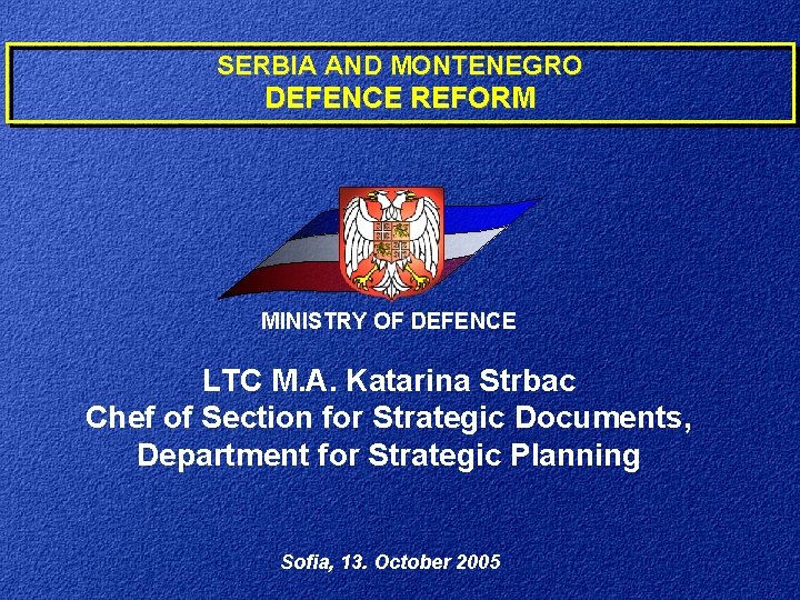 SERBIA AND MONTENEGRO DEFENCE REFORM MINISTRY OF DEFENCE LTC M. A. Katarina Strbac Chef