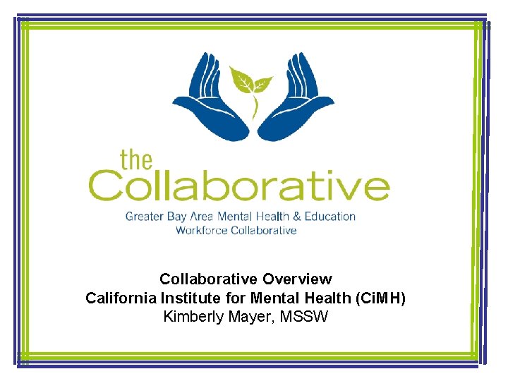 Collaborative Overview California Institute for Mental Health (Ci. MH) Kimberly Mayer, MSSW 