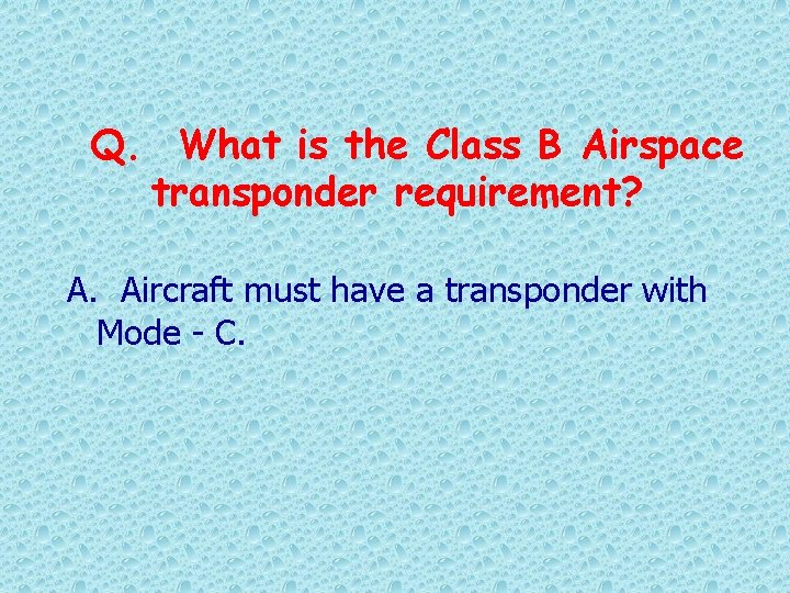 Q. What is the Class B Airspace transponder requirement? A. Aircraft must have a