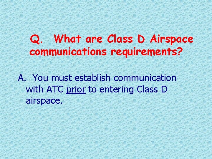 Q. What are Class D Airspace communications requirements? A. You must establish communication with
