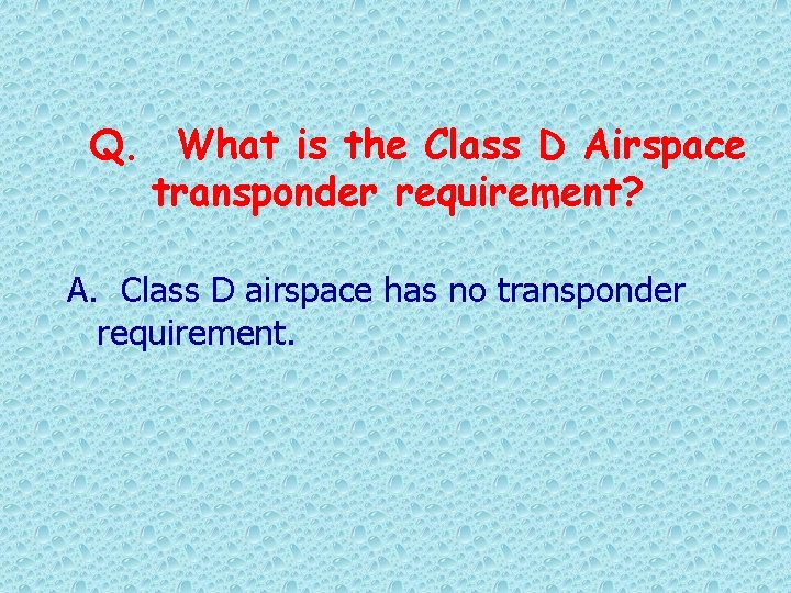Q. What is the Class D Airspace transponder requirement? A. Class D airspace has