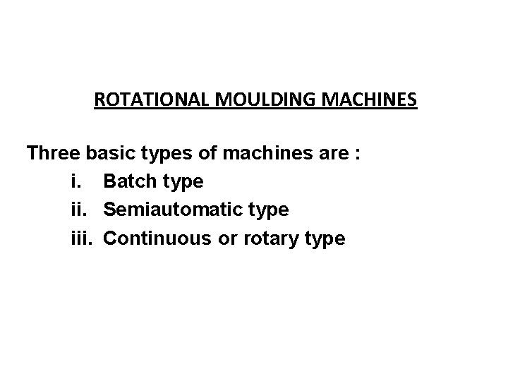 ROTATIONAL MOULDING MACHINES Three basic types of machines are : i. Batch type ii. ROTATIONAL MOULDING MACHINES Three basic types of machines are : i. Batch type ii.