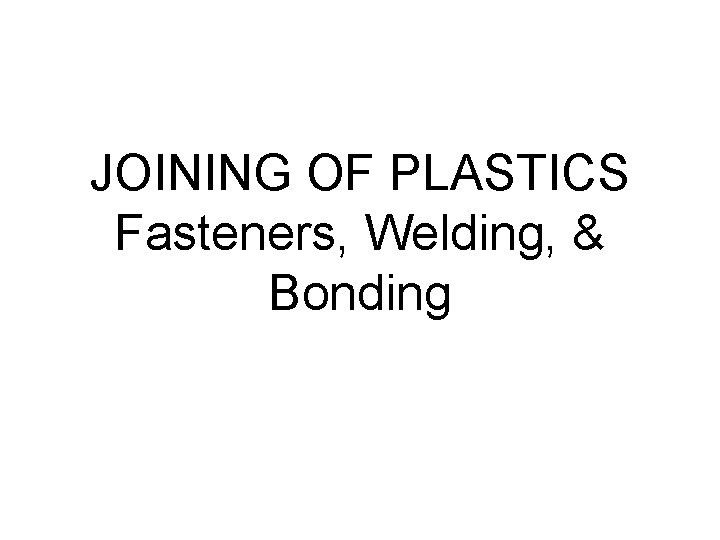JOINING OF PLASTICS Fasteners, Welding, & Bonding JOINING OF PLASTICS Fasteners, Welding, & Bonding