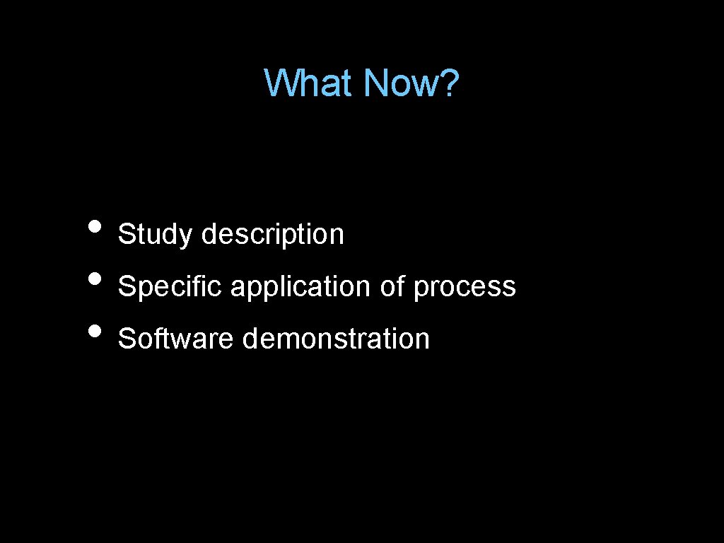 What Now? • Study description • Specific application of process • Software demonstration 