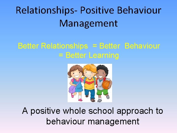 Relationships- Positive Behaviour Management Better Relationships = Better Behaviour = Better Learning A positive