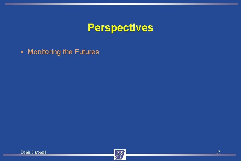 Perspectives • Monitoring the Futures Denis Caromel 17 
