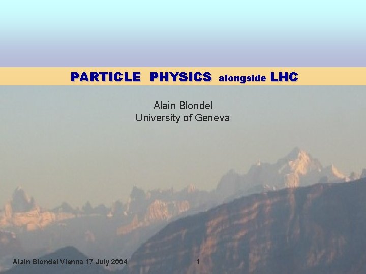 PARTICLE PHYSICS alongside LHC Alain Blondel University of Geneva Alain Blondel Vienna 17 July