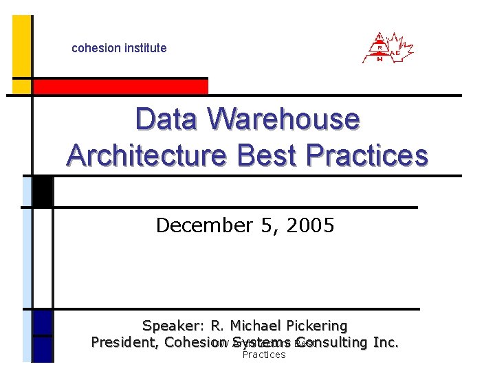 cohesion institute Data Warehouse Architecture Best Practices December 5, 2005 Speaker: R. Michael Pickering