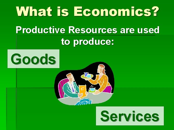 What is Economics? Productive Resources are used to produce: Goods Services 