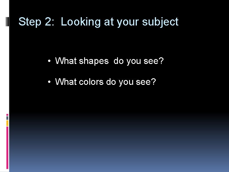 Step 2: Looking at your subject • What shapes do you see? • What
