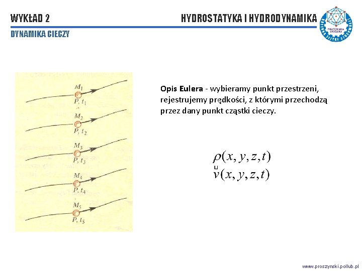 WYKŁAD 2 HYDROSTATYKA I HYDRODYNAMIKA CIECZY Opis Eulera - wybieramy punkt przestrzeni, rejestrujemy prędkości, WYKŁAD 2 HYDROSTATYKA I HYDRODYNAMIKA CIECZY Opis Eulera - wybieramy punkt przestrzeni, rejestrujemy prędkości,