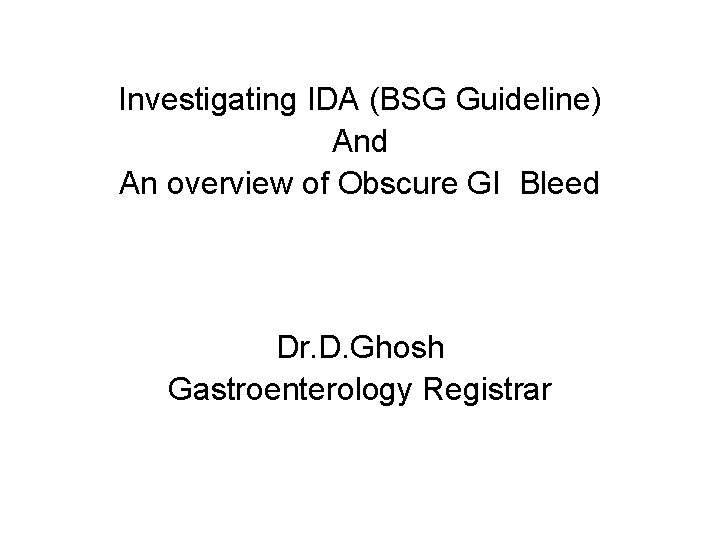 Investigating IDA (BSG Guideline) And An overview of Obscure GI Bleed Dr. D. Ghosh