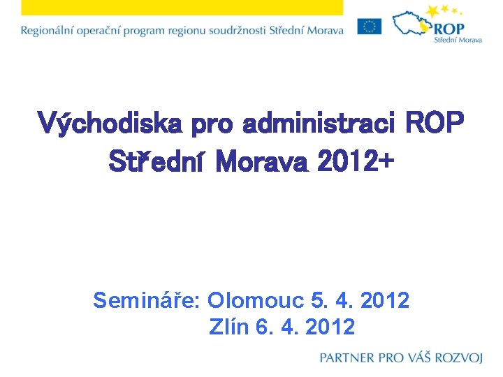 Východiska pro administraci ROP Střední Morava 2012+ Semináře: Olomouc 5. 4. 2012 Zlín 6.