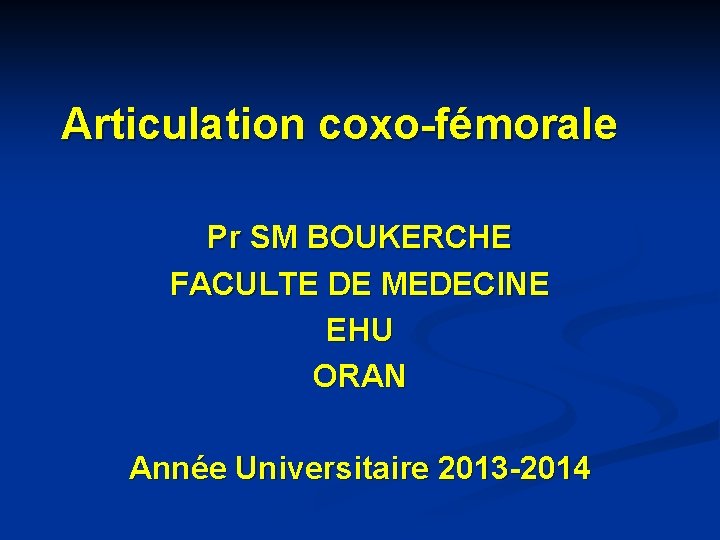 Articulation coxo-fémorale Pr SM BOUKERCHE FACULTE DE MEDECINE EHU ORAN Année Universitaire 2013 -2014