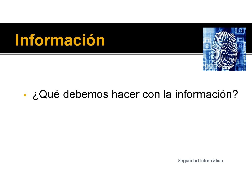Información • ¿Qué debemos hacer con la información? Seguridad Informática 