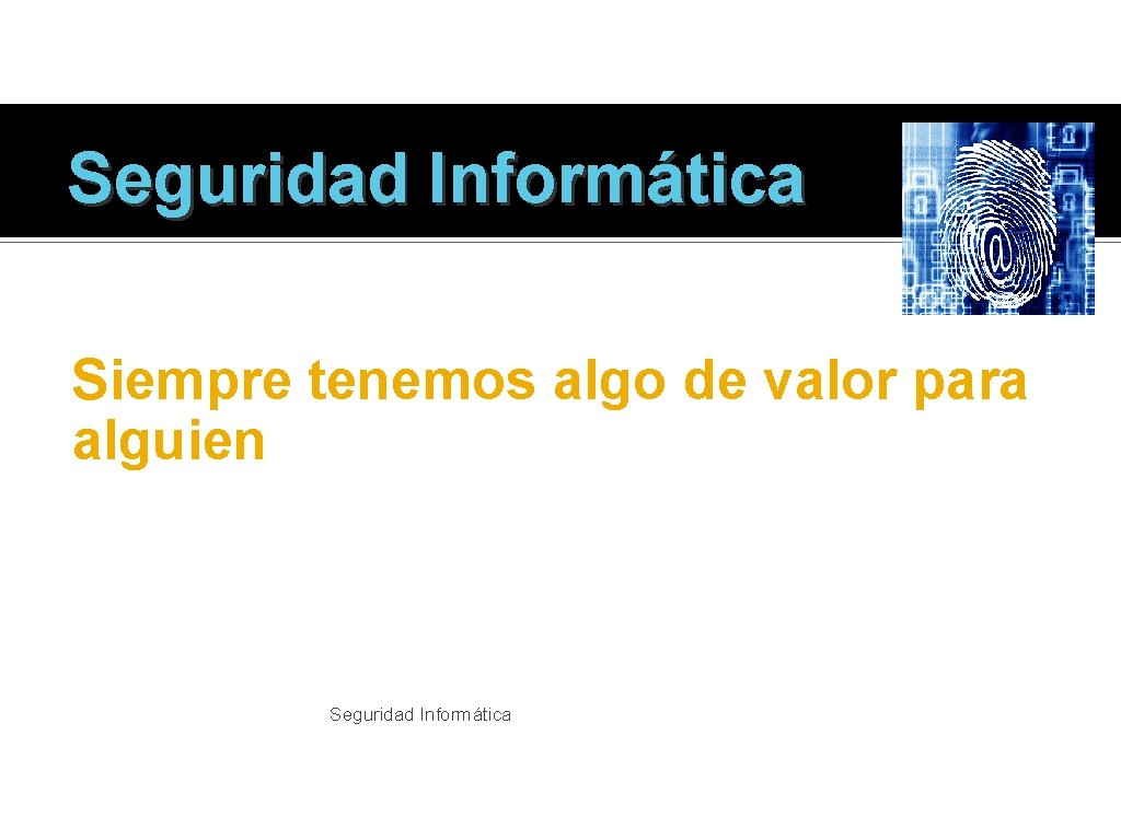 Seguridad Informática Siempre tenemos algo de valor para alguien Seguridad Informática 