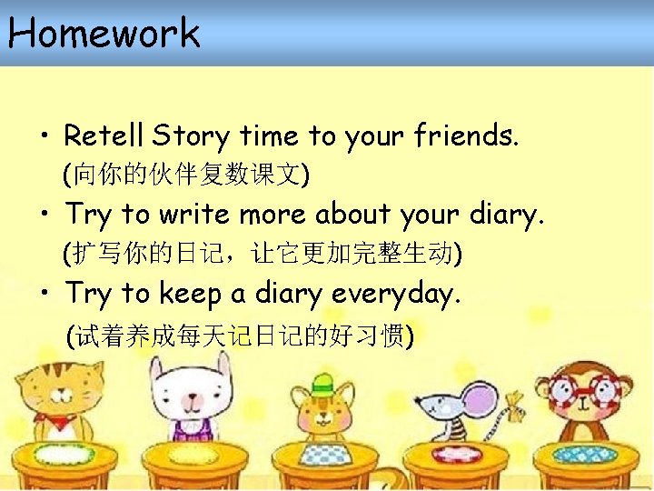 Homework • Retell Story time to your friends. (向你的伙伴复数课文) • Try to write more Homework • Retell Story time to your friends. (向你的伙伴复数课文) • Try to write more