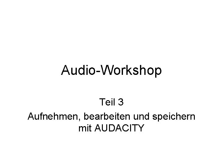Audio-Workshop Teil 3 Aufnehmen, bearbeiten und speichern mit AUDACITY 