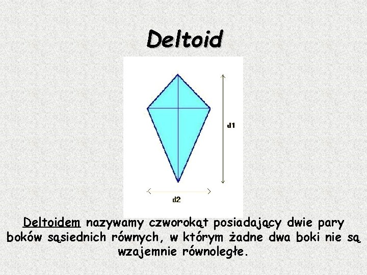 Deltoidem nazywamy czworokąt posiadający dwie pary boków sąsiednich równych, w którym żadne dwa boki