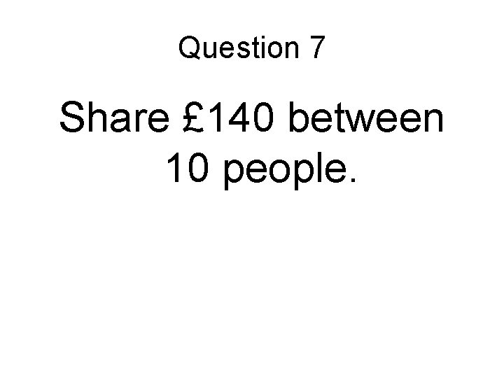 Question 7 Share £ 140 between 10 people. 