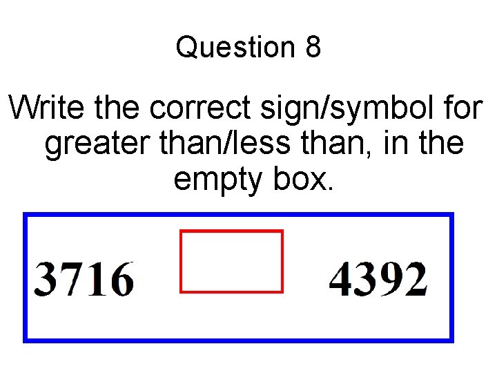 Question 8 Write the correct sign/symbol for greater than/less than, in the empty box.