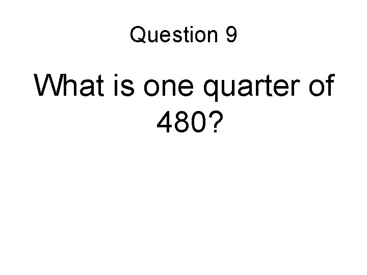 Question 9 What is one quarter of 480? 