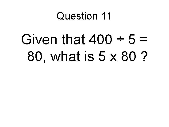 Question 11 Given that 400 ÷ 5 = 80, what is 5 x 80