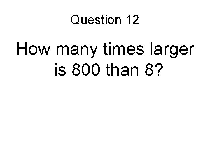 Question 12 How many times larger is 800 than 8? 