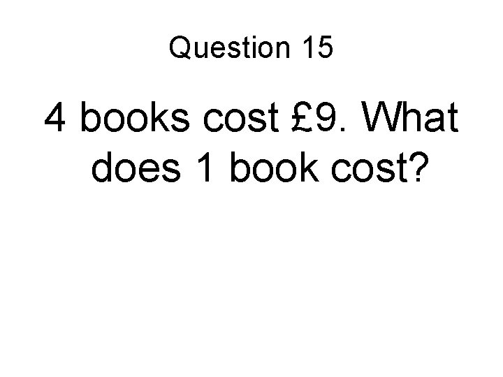 Question 15 4 books cost £ 9. What does 1 book cost? 