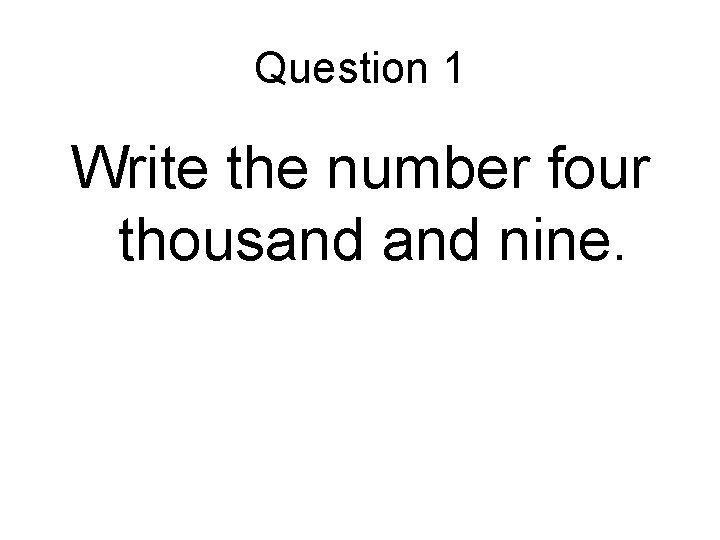 Question 1 Write the number four thousand nine. 