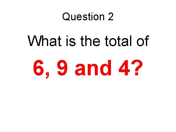 Question 2 What is the total of 6, 9 and 4? 