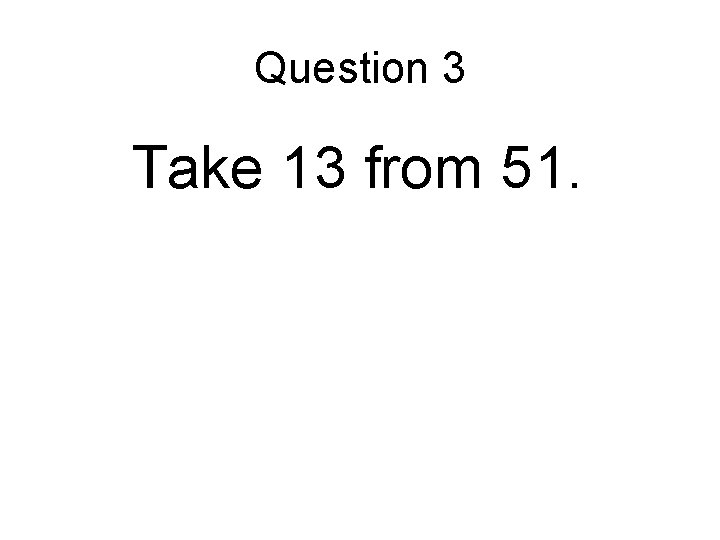Question 3 Take 13 from 51. 