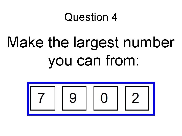 Question 4 Make the largest number you can from: 