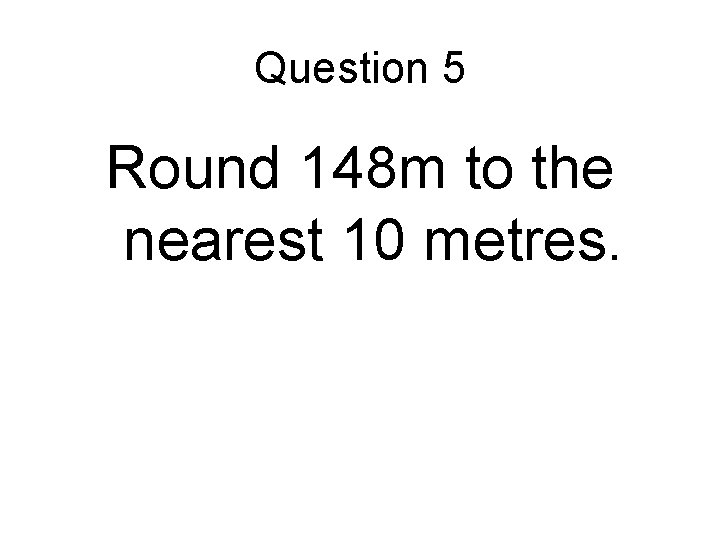 Question 5 Round 148 m to the nearest 10 metres. 
