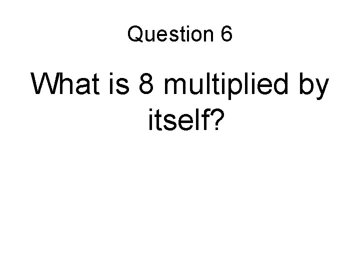 Question 6 What is 8 multiplied by itself? 