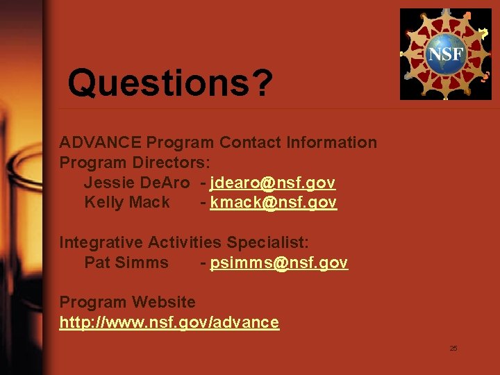 Questions? ADVANCE Program Contact Information Program Directors: Jessie De. Aro - jdearo@nsf. gov Kelly