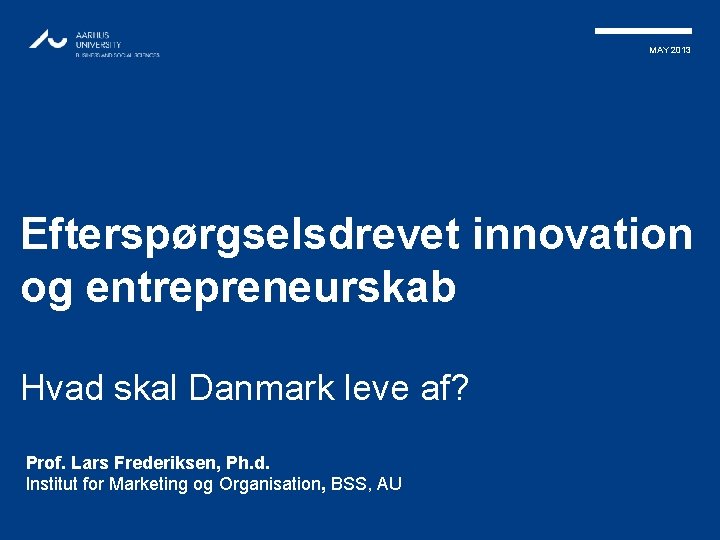 MAY 2013 Efterspørgselsdrevet innovation og entrepreneurskab Hvad skal Danmark leve af? Prof. Lars Frederiksen,