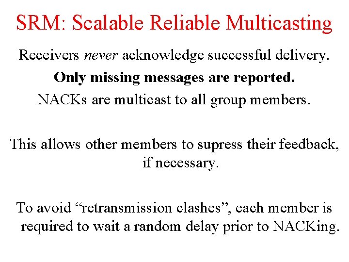 SRM: Scalable Reliable Multicasting Receivers never acknowledge successful delivery. Only missing messages are reported. SRM: Scalable Reliable Multicasting Receivers never acknowledge successful delivery. Only missing messages are reported.