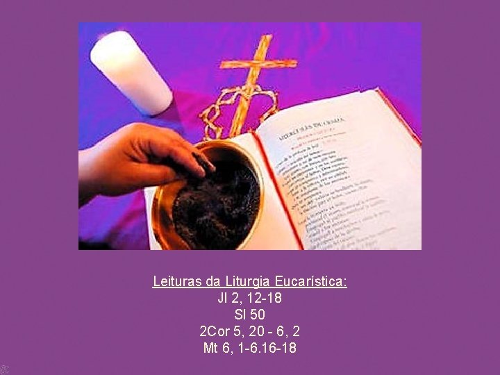 Leituras da Liturgia Eucarística: Jl 2, 12 -18 Sl 50 2 Cor 5, 20