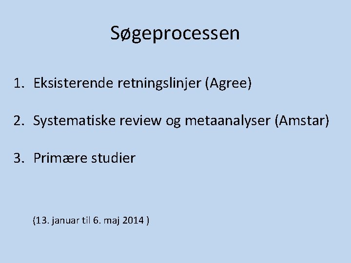 Søgeprocessen 1. Eksisterende retningslinjer (Agree) 2. Systematiske review og metaanalyser (Amstar) 3. Primære studier Søgeprocessen 1. Eksisterende retningslinjer (Agree) 2. Systematiske review og metaanalyser (Amstar) 3. Primære studier