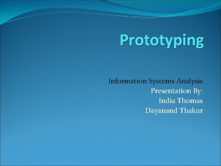 Prototyping Information Systems Analysis Presentation By: India Thomas Dayanand Thakur 