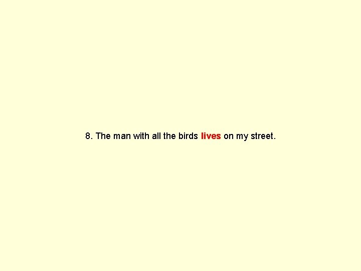 8. The man with all the birds lives on my street. 