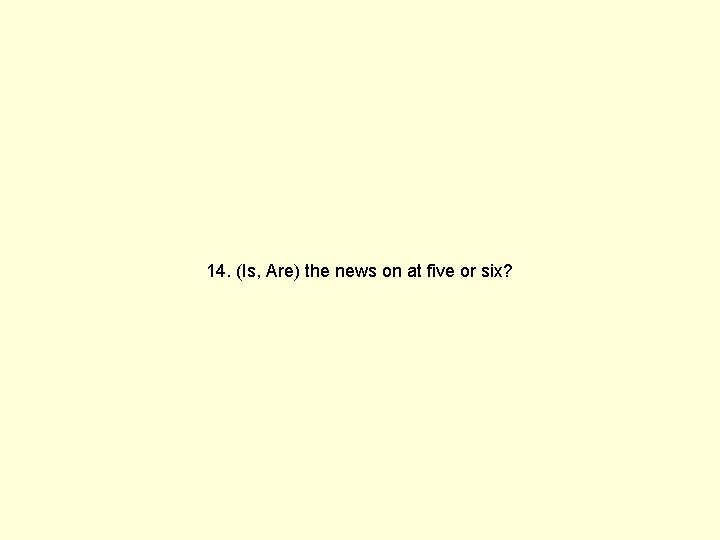 14. (Is, Are) the news on at five or six? 