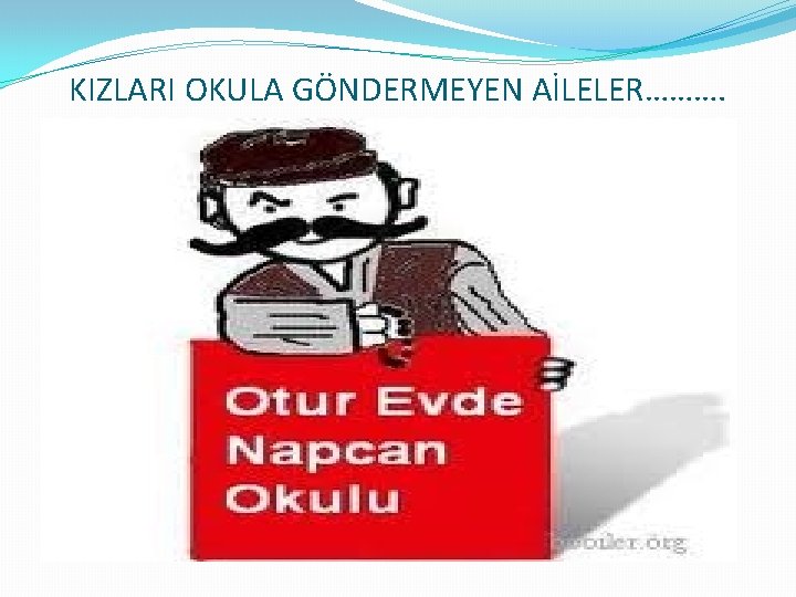 KIZLARI OKULA GÖNDERMEYEN AİLELER………. 