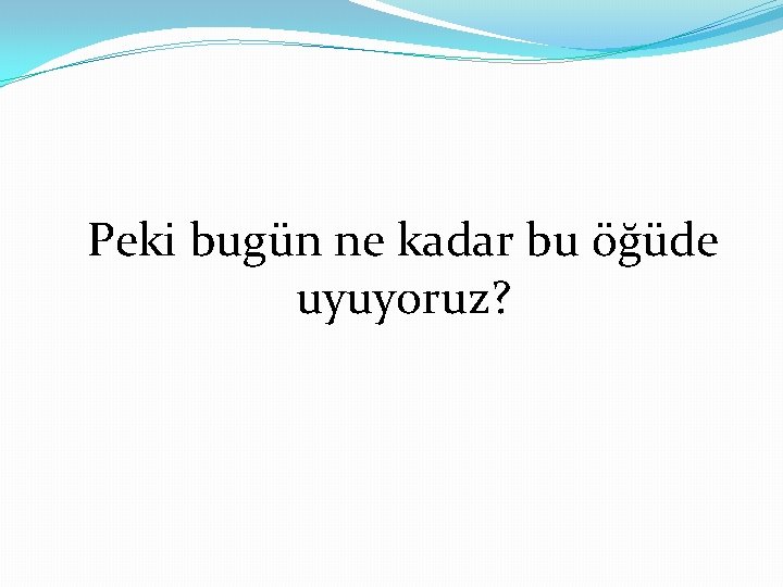 Peki bugün ne kadar bu öğüde uyuyoruz? 