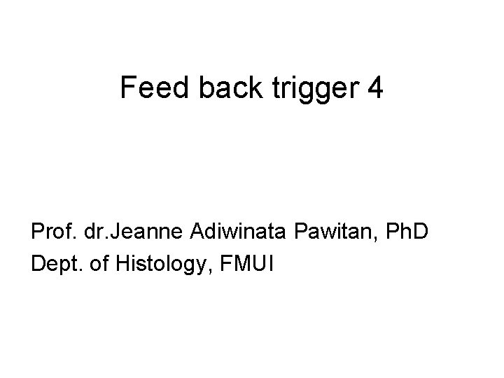 Feed back trigger 4 Prof. dr. Jeanne Adiwinata Pawitan, Ph. D Dept. of Histology,